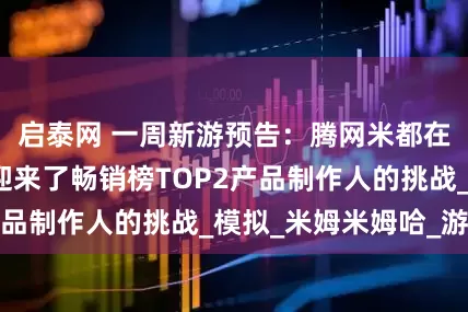启泰网 一周新游预告：腾网米都在布局的赛道，迎来了畅销榜TOP2产品制作人的挑战_模拟_米姆米姆哈_游戏