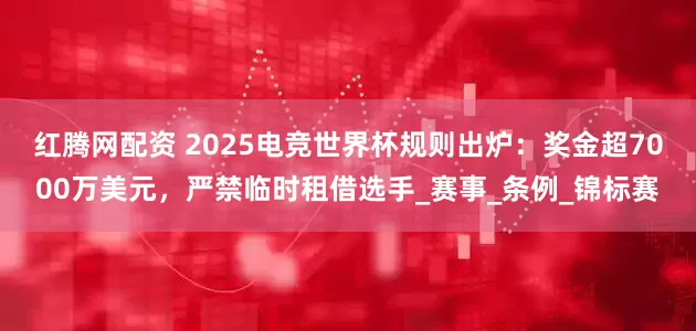 红腾网配资 2025电竞世界杯规则出炉：奖金超7000万美元，严禁临时租借选手_赛事_条例_锦标赛