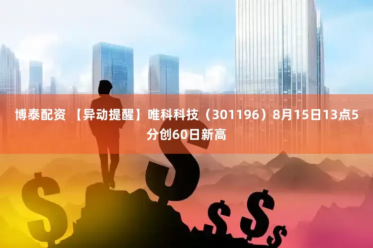 博泰配资 【异动提醒】唯科科技（301196）8月15日13点5分创60日新高