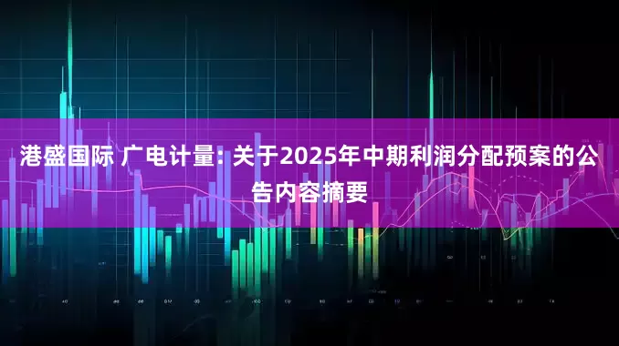 港盛国际 广电计量: 关于2025年中期利润分配预案的公告内容摘要