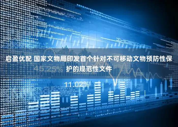 启盈优配 国家文物局印发首个针对不可移动文物预防性保护的规范性文件