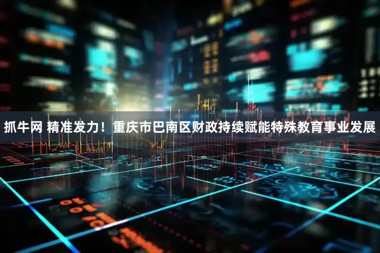 抓牛网 精准发力！重庆市巴南区财政持续赋能特殊教育事业发展