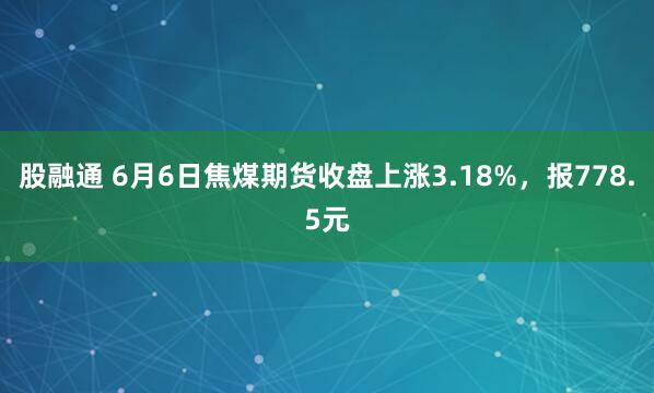 股融通 6月6日焦煤期货收盘上涨3.18%，报778.5元