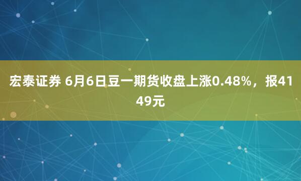 宏泰证券 6月6日豆一期货收盘上涨0.48%，报4149元