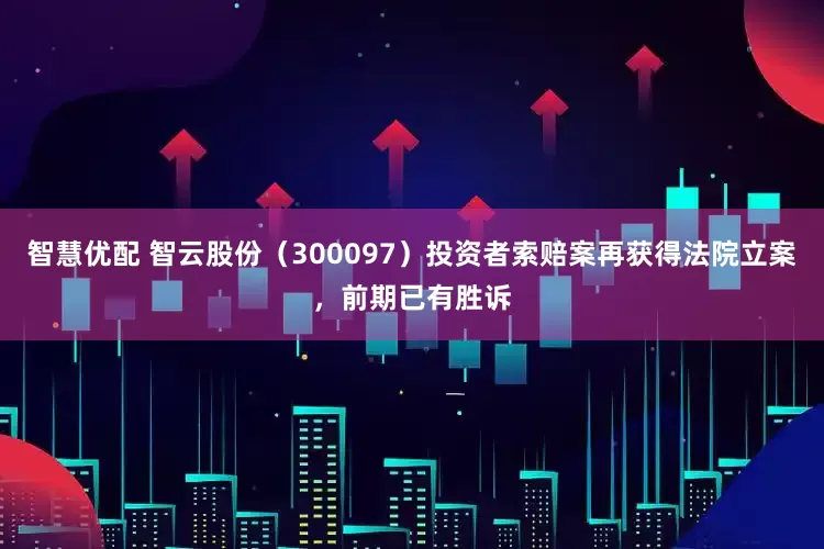 智慧优配 智云股份（300097）投资者索赔案再获得法院立案，前期已有胜诉