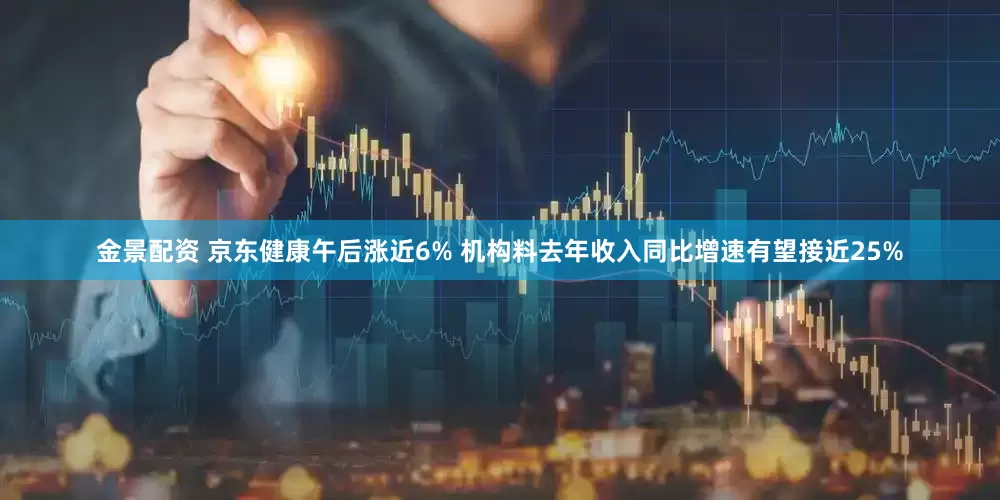 金景配资 京东健康午后涨近6% 机构料去年收入同比增速有望接近25%