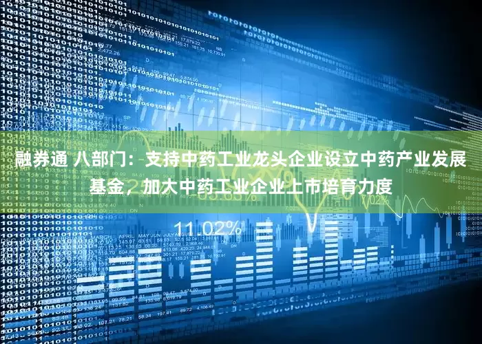 融券通 八部门：支持中药工业龙头企业设立中药产业发展基金，加大中药工业企业上市培育力度