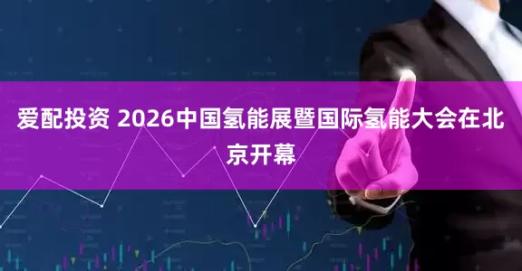 爱配投资 2026中国氢能展暨国际氢能大会在北京开幕
