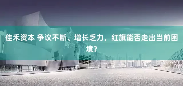 佳禾资本 争议不断、增长乏力，红旗能否走出当前困境？