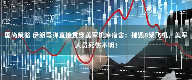 国尚策略 伊朗导弹直接贯穿美军机库宿舍：摧毁8架飞机，美军人员死伤不明！