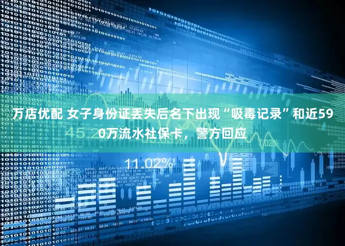 万店优配 女子身份证丢失后名下出现“吸毒记录”和近590万流水社保卡，警方回应