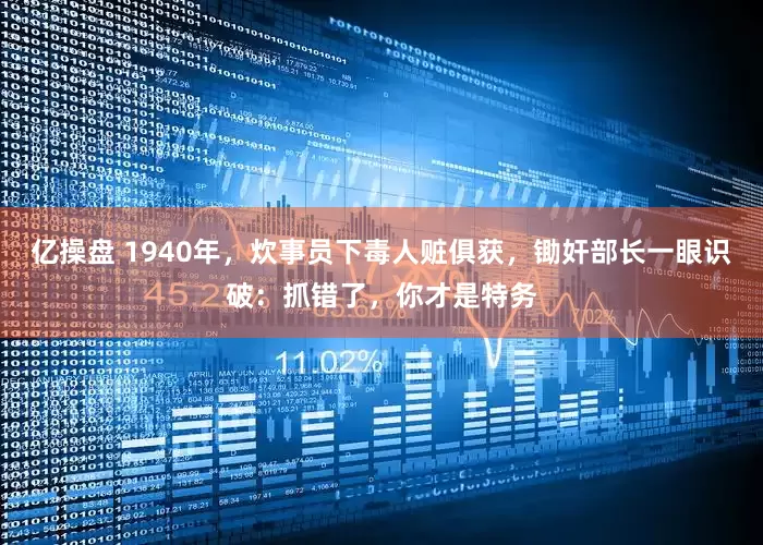 亿操盘 1940年，炊事员下毒人赃俱获，锄奸部长一眼识破：抓错了，你才是特务