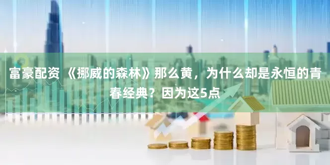 富豪配资 《挪威的森林》那么黄，为什么却是永恒的青春经典？因为这5点
