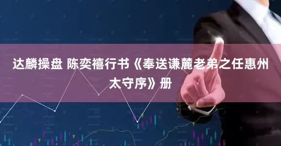 达麟操盘 陈奕禧行书《奉送谦麓老弟之任惠州太守序》册