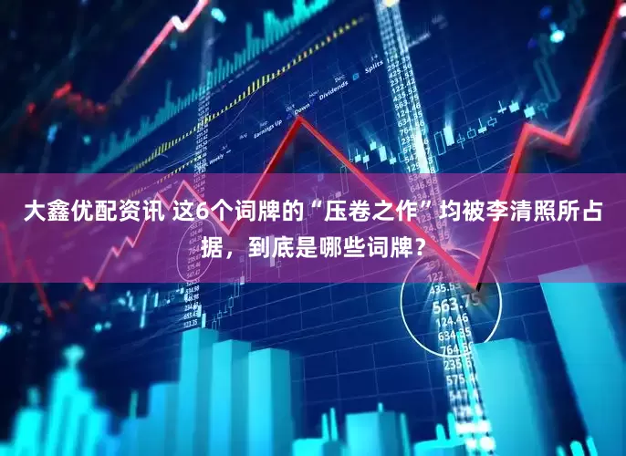 大鑫优配资讯 这6个词牌的“压卷之作”均被李清照所占据，到底是哪些词牌？